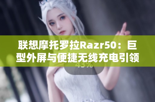 联想摩托罗拉Razr50：巨型外屏与便捷无线充电引领市场革新