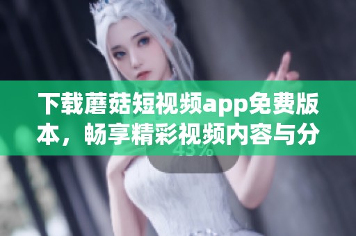 下载蘑菇短视频app免费版本，畅享精彩视频内容与分享乐趣