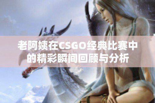 老阿姨在CSGO经典比赛中的精彩瞬间回顾与分析