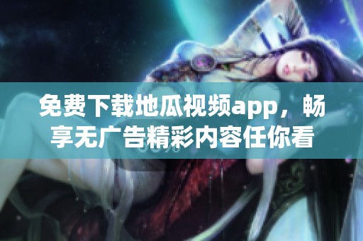 免费下载地瓜视频app，畅享无广告精彩内容任你看