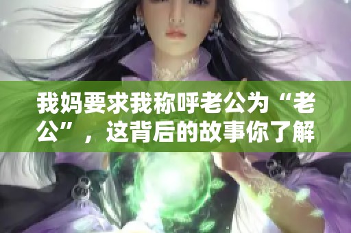 我妈要求我称呼老公为“老公”，这背后的故事你了解吗