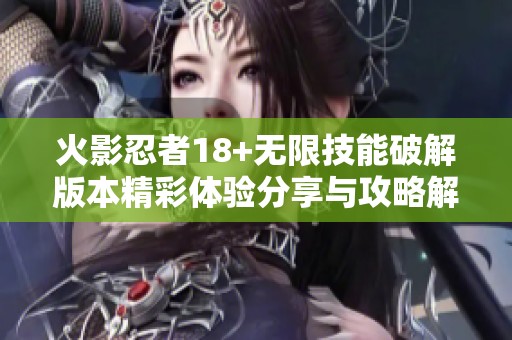 火影忍者18+无限技能破解版本精彩体验分享与攻略解析