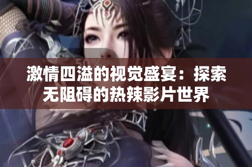 激情四溢的视觉盛宴：探索无阻碍的热辣影片世界