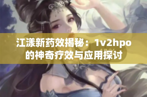 江漾新药效揭秘：1v2hpo的神奇疗效与应用探讨