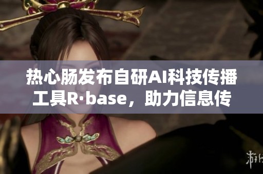 热心肠发布自研AI科技传播工具R·base，助力信息传递新模式