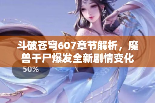 斗破苍穹607章节解析，魔兽干尸爆发全新剧情变化