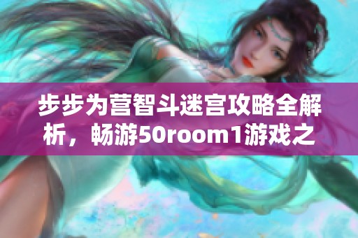 步步为营智斗迷宫攻略全解析，畅游50room1游戏之旅