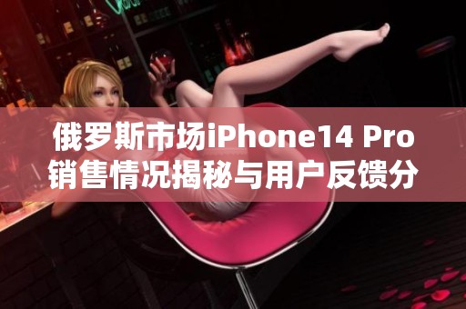 俄罗斯市场iPhone14 Pro销售情况揭秘与用户反馈分析