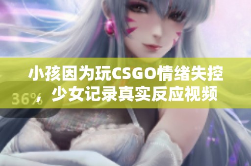 小孩因为玩CSGO情绪失控，少女记录真实反应视频