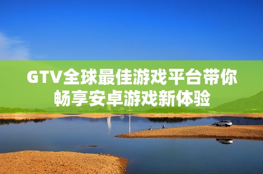 GTV全球最佳游戏平台带你畅享安卓游戏新体验