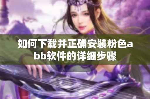 如何下载并正确安装粉色abb软件的详细步骤