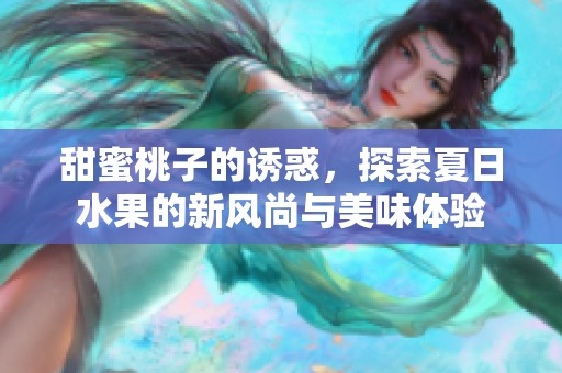 甜蜜桃子的诱惑，探索夏日水果的新风尚与美味体验