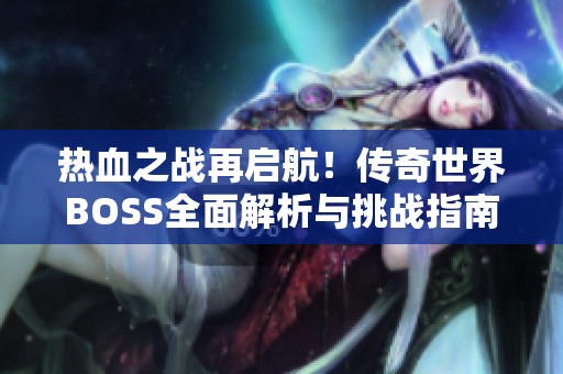 热血之战再启航！传奇世界BOSS全面解析与挑战指南