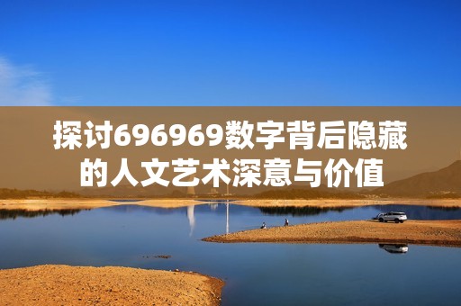 探讨696969数字背后隐藏的人文艺术深意与价值