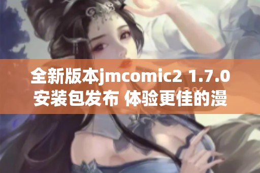 全新版本jmcomic2 1.7.0安装包发布 体验更佳的漫画阅读乐趣