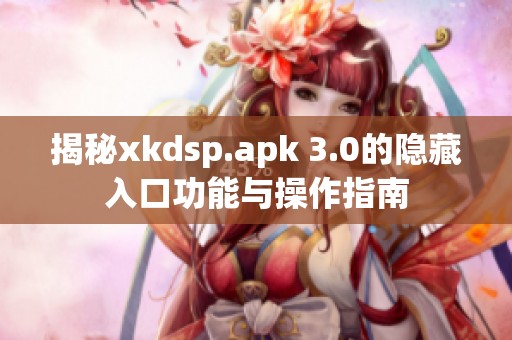 揭秘xkdsp.apk 3.0的隐藏入口功能与操作指南