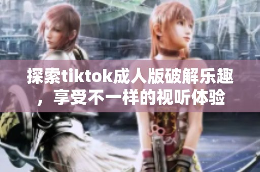 探索tiktok成人版破解乐趣，享受不一样的视听体验