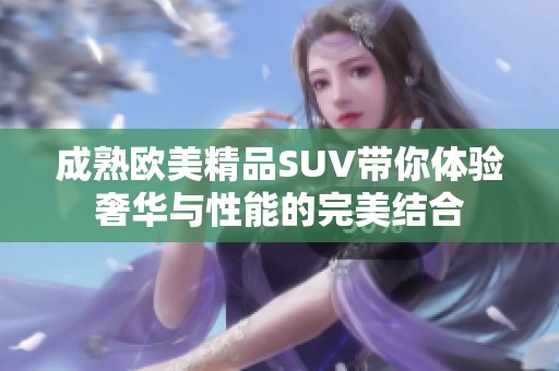 成熟欧美精品SUV带你体验奢华与性能的完美结合