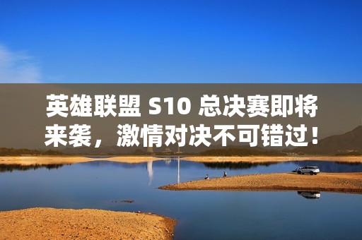 英雄联盟 S10 总决赛即将来袭，激情对决不可错过！