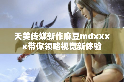 天美传媒新作麻豆mdxxxx带你领略视觉新体验