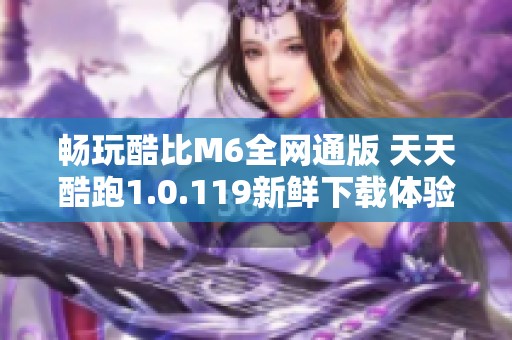 畅玩酷比M6全网通版 天天酷跑1.0.119新鲜下载体验