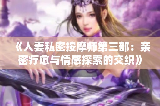 《人妻私密按摩师第三部：亲密疗愈与情感探索的交织》