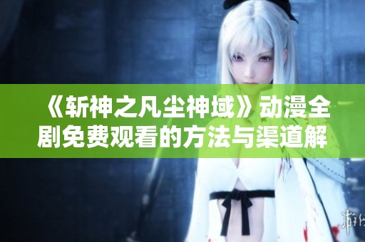 《斩神之凡尘神域》动漫全剧免费观看的方法与渠道解析