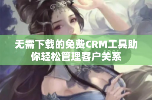 无需下载的免费CRM工具助你轻松管理客户关系