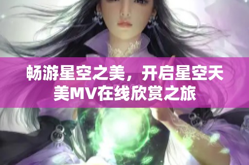 畅游星空之美，开启星空天美MV在线欣赏之旅