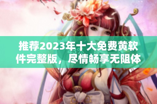 推荐2023年十大免费黄软件完整版，尽情畅享无阻体验