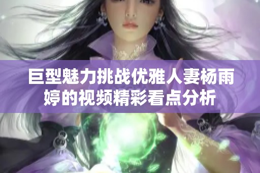 巨型魅力挑战优雅人妻杨雨婷的视频精彩看点分析