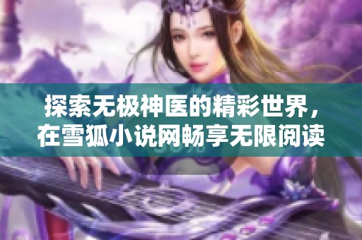 探索无极神医的精彩世界，在雪狐小说网畅享无限阅读乐趣