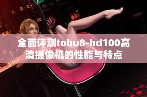 全面评测tobu8-hd100高清摄像机的性能与特点