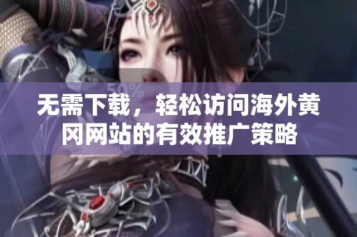 无需下载，轻松访问海外黄冈网站的有效推广策略