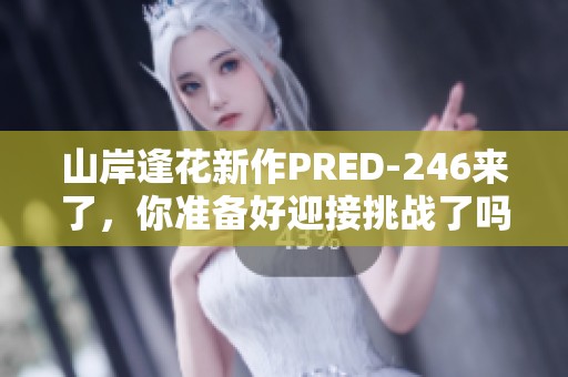 山岸逢花新作PRED-246来了，你准备好迎接挑战了吗