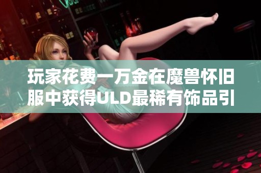 玩家花费一万金在魔兽怀旧服中获得ULD最稀有饰品引热议