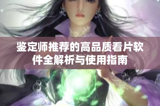 鉴定师推荐的高品质看片软件全解析与使用指南