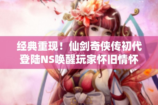 经典重现！仙剑奇侠传初代登陆NS唤醒玩家怀旧情怀