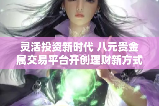 灵活投资新时代 八元贵金属交易平台开创理财新方式