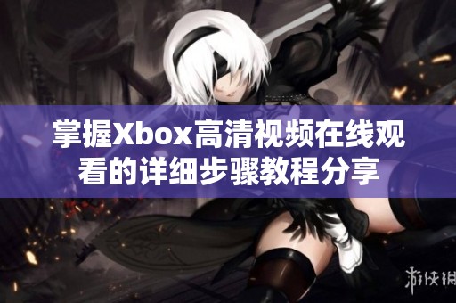 掌握Xbox高清视频在线观看的详细步骤教程分享