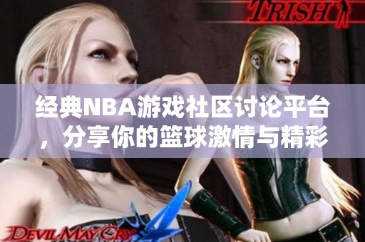 经典NBA游戏社区讨论平台，分享你的篮球激情与精彩瞬间