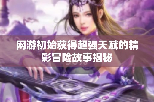 网游初始获得超强天赋的精彩冒险故事揭秘