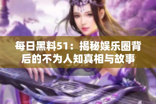 每日黑料51：揭秘娱乐圈背后的不为人知真相与故事