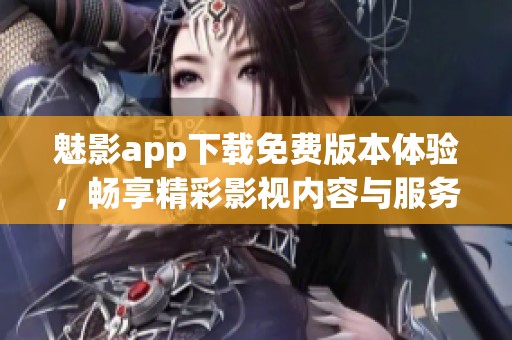 魅影app下载免费版本体验，畅享精彩影视内容与服务