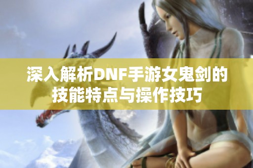 深入解析DNF手游女鬼剑的技能特点与操作技巧