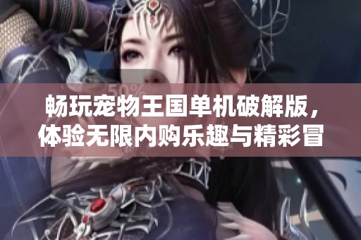 畅玩宠物王国单机破解版，体验无限内购乐趣与精彩冒险