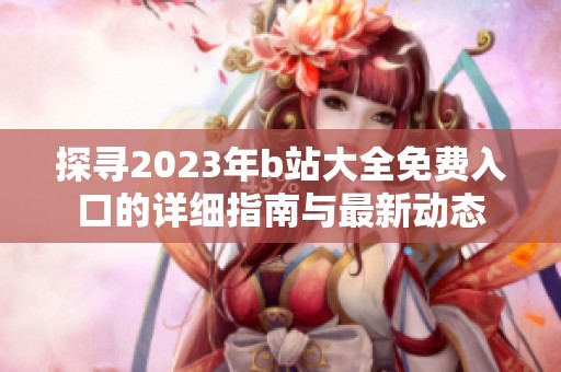 探寻2023年b站大全免费入口的详细指南与最新动态