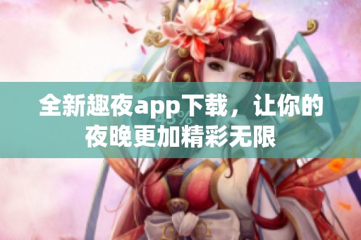 全新趣夜app下载，让你的夜晚更加精彩无限