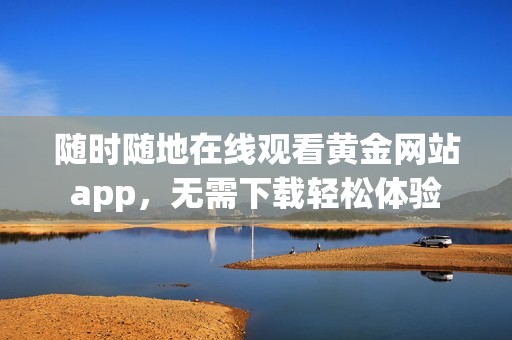 随时随地在线观看黄金网站app，无需下载轻松体验