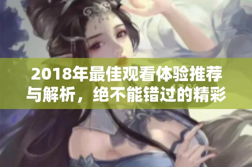 2018年最佳观看体验推荐与解析，绝不能错过的精彩内容